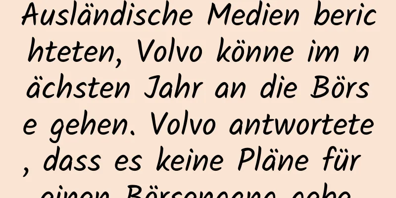 Ausländische Medien berichteten, Volvo könne im nächsten Jahr an die Börse gehen. Volvo antwortete, dass es keine Pläne für einen Börsengang gebe.