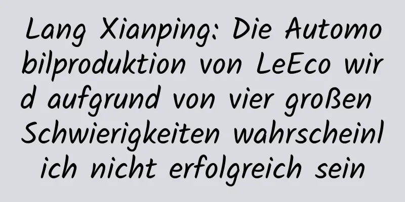 Lang Xianping: Die Automobilproduktion von LeEco wird aufgrund von vier großen Schwierigkeiten wahrscheinlich nicht erfolgreich sein