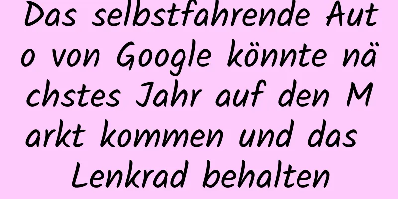 Das selbstfahrende Auto von Google könnte nächstes Jahr auf den Markt kommen und das Lenkrad behalten