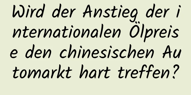 Wird der Anstieg der internationalen Ölpreise den chinesischen Automarkt hart treffen?