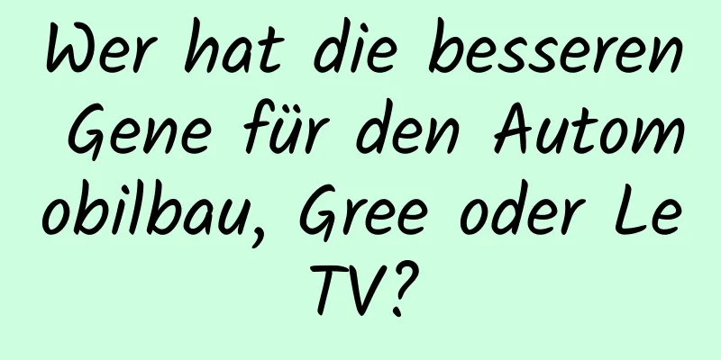 Wer hat die besseren Gene für den Automobilbau, Gree oder LeTV?