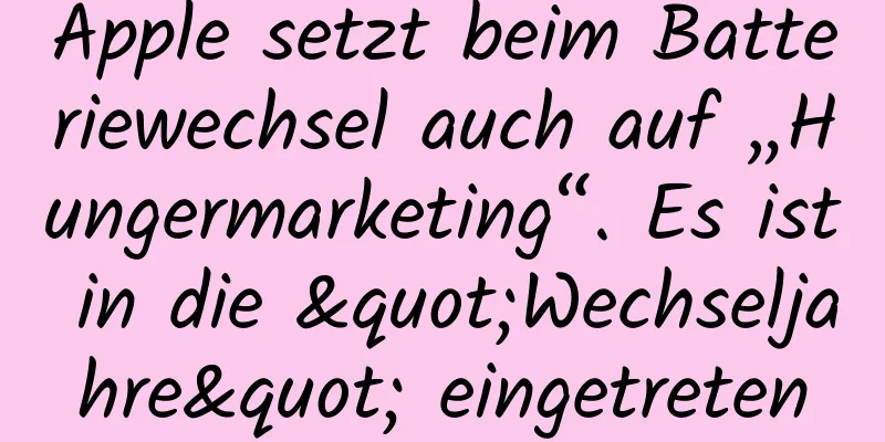Apple setzt beim Batteriewechsel auch auf „Hungermarketing“. Es ist in die "Wechseljahre" eingetreten
