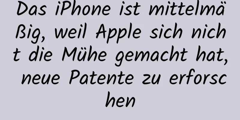 Das iPhone ist mittelmäßig, weil Apple sich nicht die Mühe gemacht hat, neue Patente zu erforschen