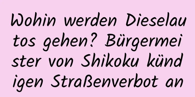 Wohin werden Dieselautos gehen? Bürgermeister von Shikoku kündigen Straßenverbot an
