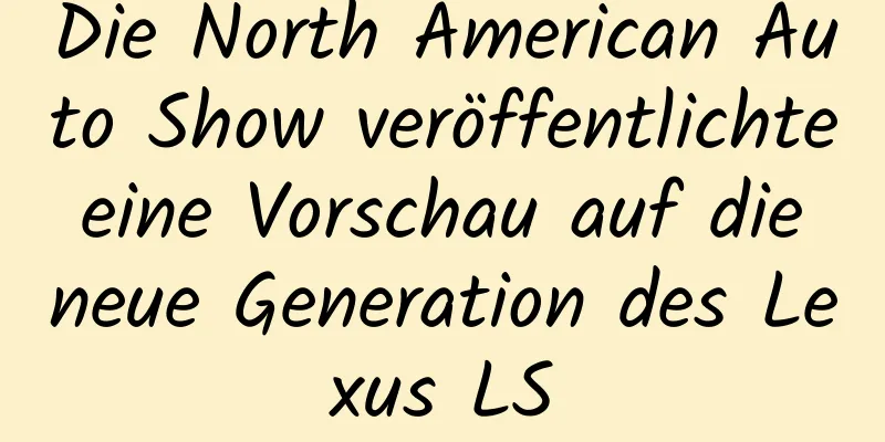 Die North American Auto Show veröffentlichte eine Vorschau auf die neue Generation des Lexus LS