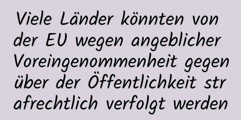 Viele Länder könnten von der EU wegen angeblicher Voreingenommenheit gegenüber der Öffentlichkeit strafrechtlich verfolgt werden