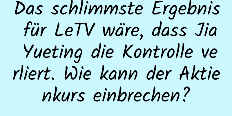 Das schlimmste Ergebnis für LeTV wäre, dass Jia Yueting die Kontrolle verliert. Wie kann der Aktienkurs einbrechen?