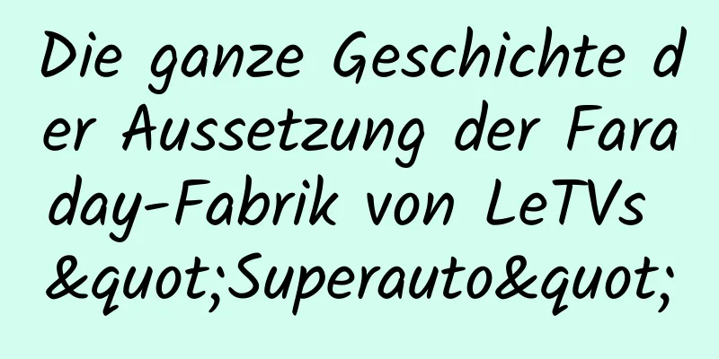 Die ganze Geschichte der Aussetzung der Faraday-Fabrik von LeTVs "Superauto"