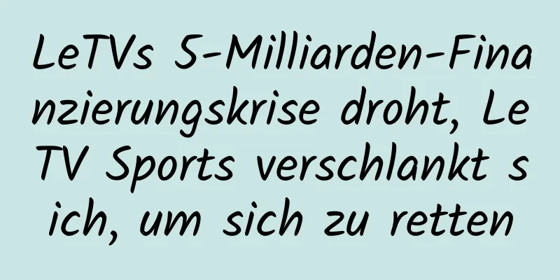 LeTVs 5-Milliarden-Finanzierungskrise droht, LeTV Sports verschlankt sich, um sich zu retten
