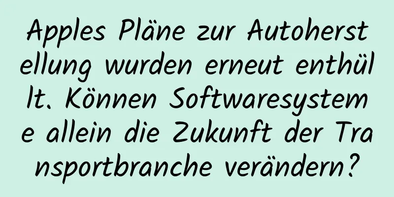 Apples Pläne zur Autoherstellung wurden erneut enthüllt. Können Softwaresysteme allein die Zukunft der Transportbranche verändern?