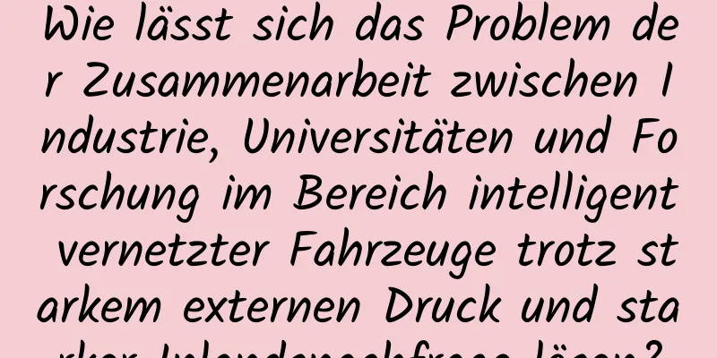 Wie lässt sich das Problem der Zusammenarbeit zwischen Industrie, Universitäten und Forschung im Bereich intelligent vernetzter Fahrzeuge trotz starkem externen Druck und starker Inlandsnachfrage lösen?