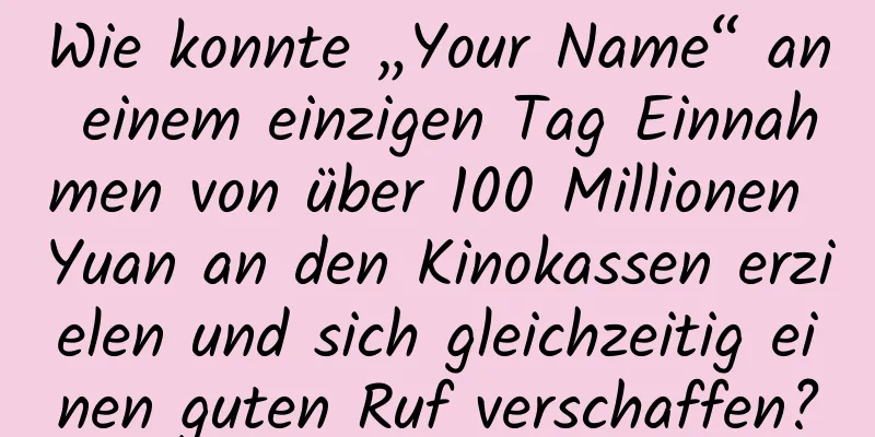 Wie konnte „Your Name“ an einem einzigen Tag Einnahmen von über 100 Millionen Yuan an den Kinokassen erzielen und sich gleichzeitig einen guten Ruf verschaffen?