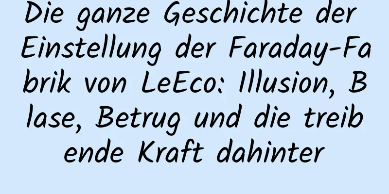 Die ganze Geschichte der Einstellung der Faraday-Fabrik von LeEco: Illusion, Blase, Betrug und die treibende Kraft dahinter