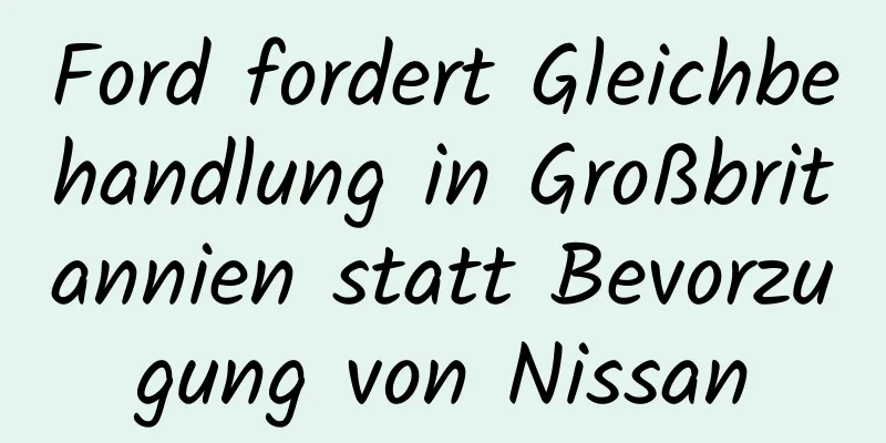 Ford fordert Gleichbehandlung in Großbritannien statt Bevorzugung von Nissan