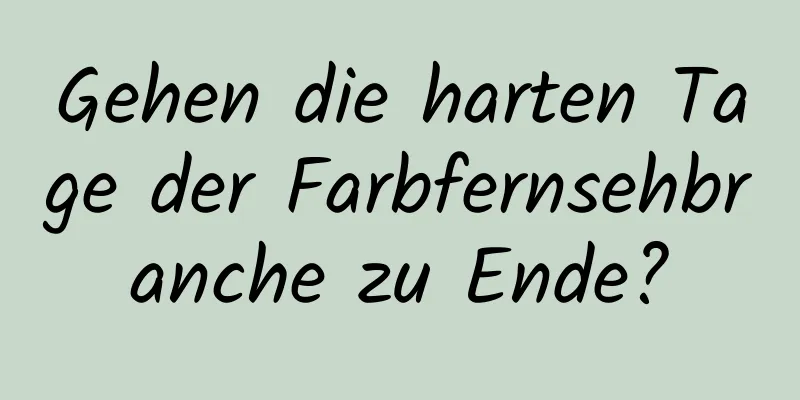 Gehen die harten Tage der Farbfernsehbranche zu Ende?