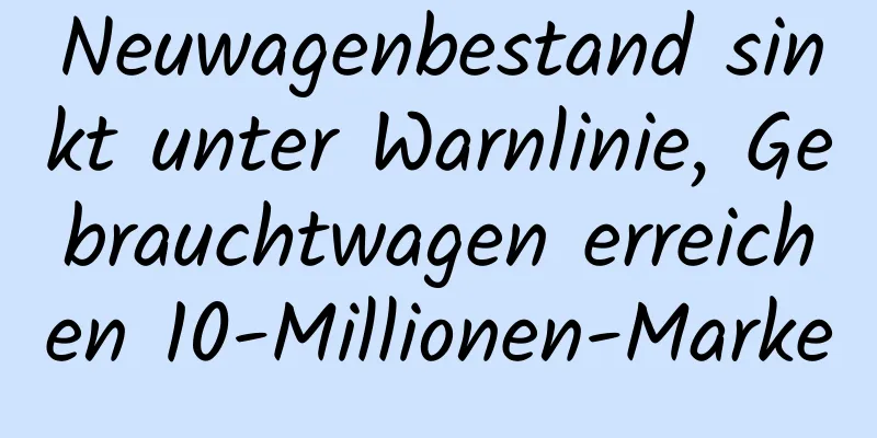 Neuwagenbestand sinkt unter Warnlinie, Gebrauchtwagen erreichen 10-Millionen-Marke