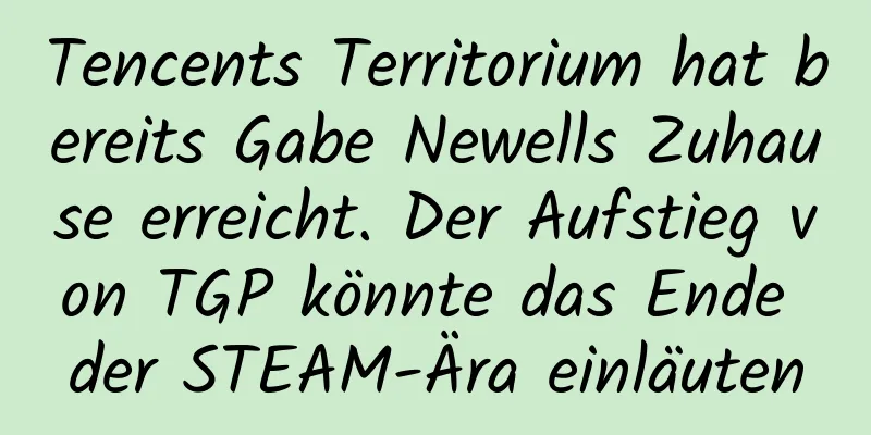 Tencents Territorium hat bereits Gabe Newells Zuhause erreicht. Der Aufstieg von TGP könnte das Ende der STEAM-Ära einläuten