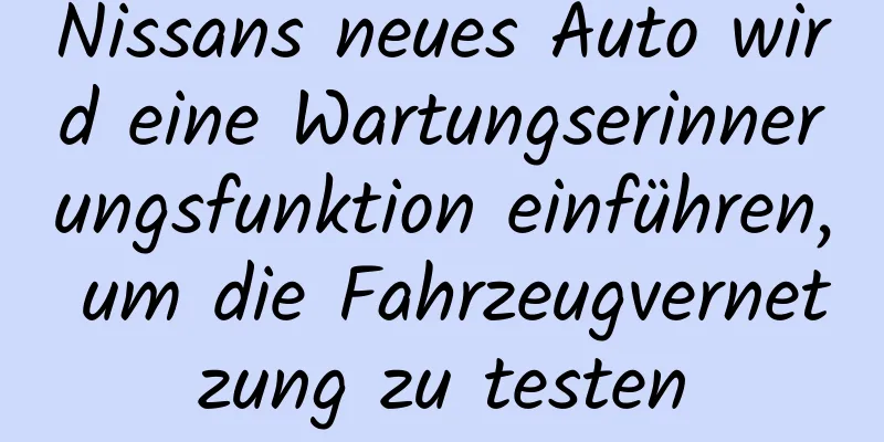 Nissans neues Auto wird eine Wartungserinnerungsfunktion einführen, um die Fahrzeugvernetzung zu testen