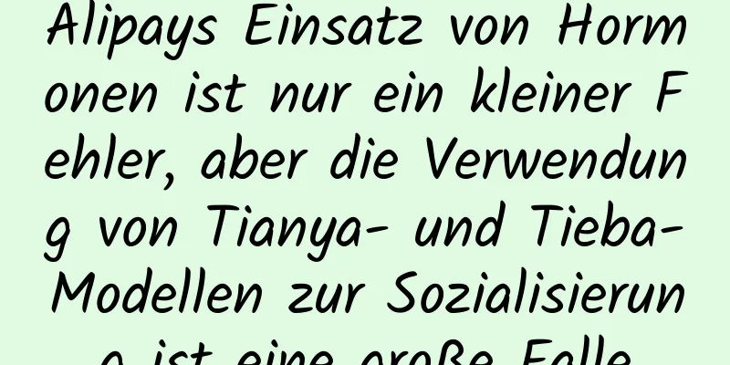 Alipays Einsatz von Hormonen ist nur ein kleiner Fehler, aber die Verwendung von Tianya- und Tieba-Modellen zur Sozialisierung ist eine große Falle