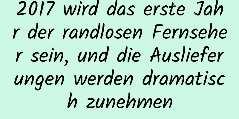 2017 wird das erste Jahr der randlosen Fernseher sein, und die Auslieferungen werden dramatisch zunehmen
