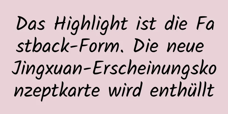 Das Highlight ist die Fastback-Form. Die neue Jingxuan-Erscheinungskonzeptkarte wird enthüllt