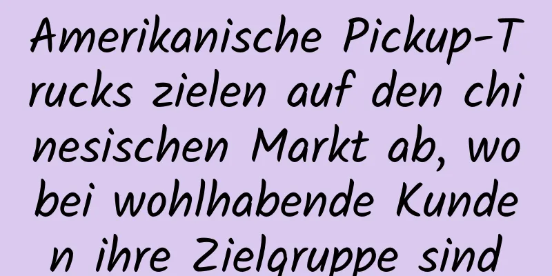 Amerikanische Pickup-Trucks zielen auf den chinesischen Markt ab, wobei wohlhabende Kunden ihre Zielgruppe sind