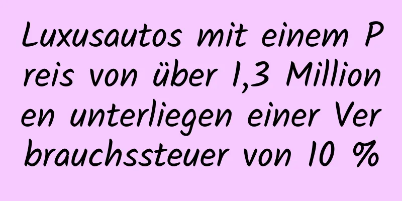 Luxusautos mit einem Preis von über 1,3 Millionen unterliegen einer Verbrauchssteuer von 10 %
