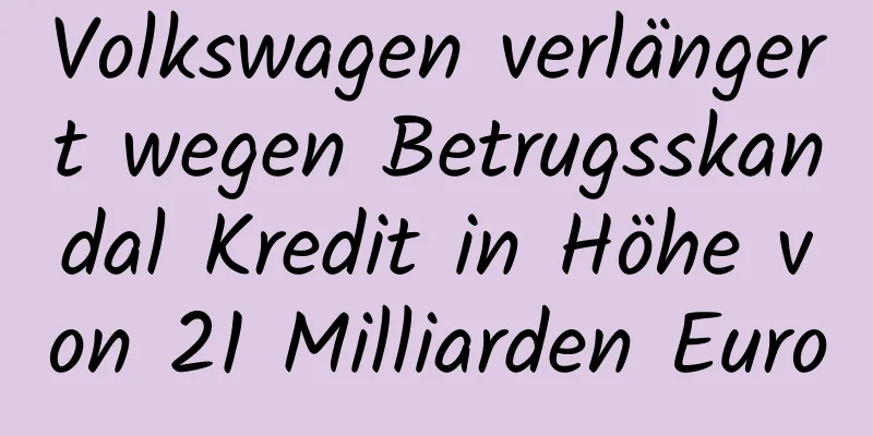 Volkswagen verlängert wegen Betrugsskandal Kredit in Höhe von 21 Milliarden Euro