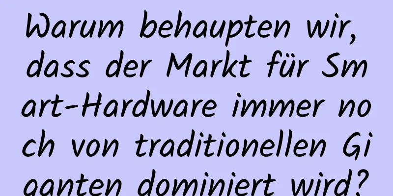 Warum behaupten wir, dass der Markt für Smart-Hardware immer noch von traditionellen Giganten dominiert wird?