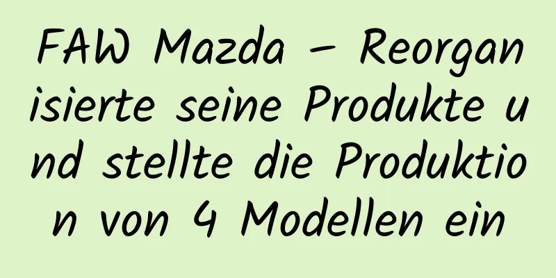 FAW Mazda – Reorganisierte seine Produkte und stellte die Produktion von 4 Modellen ein