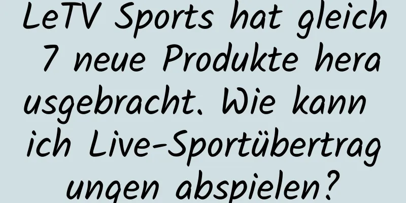 LeTV Sports hat gleich 7 neue Produkte herausgebracht. Wie kann ich Live-Sportübertragungen abspielen?