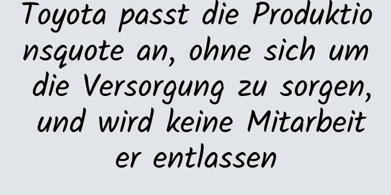 Toyota passt die Produktionsquote an, ohne sich um die Versorgung zu sorgen, und wird keine Mitarbeiter entlassen