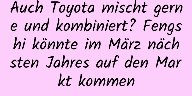 Auch Toyota mischt gerne und kombiniert? Fengshi könnte im März nächsten Jahres auf den Markt kommen