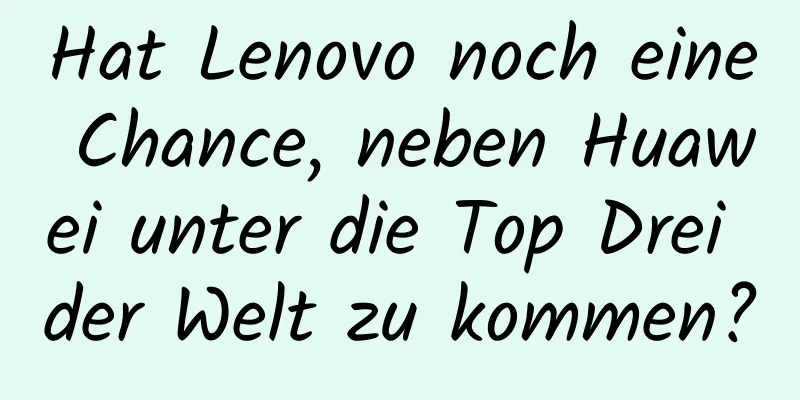 Hat Lenovo noch eine Chance, neben Huawei unter die Top Drei der Welt zu kommen?