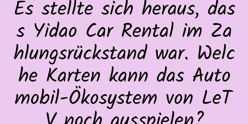 Es stellte sich heraus, dass Yidao Car Rental im Zahlungsrückstand war. Welche Karten kann das Automobil-Ökosystem von LeTV noch ausspielen?