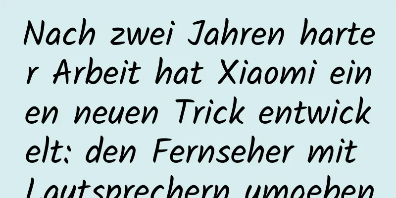 Nach zwei Jahren harter Arbeit hat Xiaomi einen neuen Trick entwickelt: den Fernseher mit Lautsprechern umgeben
