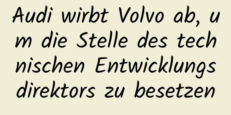 Audi wirbt Volvo ab, um die Stelle des technischen Entwicklungsdirektors zu besetzen