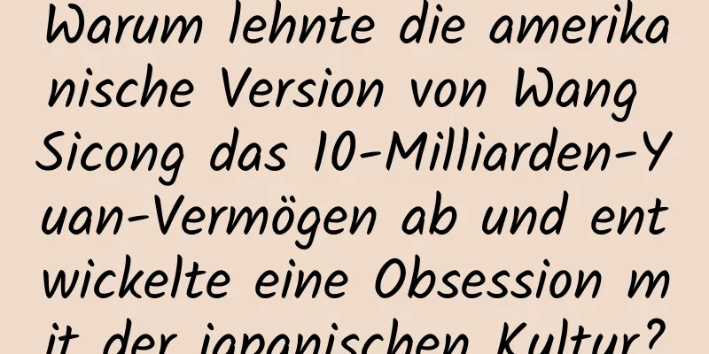 Warum lehnte die amerikanische Version von Wang Sicong das 10-Milliarden-Yuan-Vermögen ab und entwickelte eine Obsession mit der japanischen Kultur?