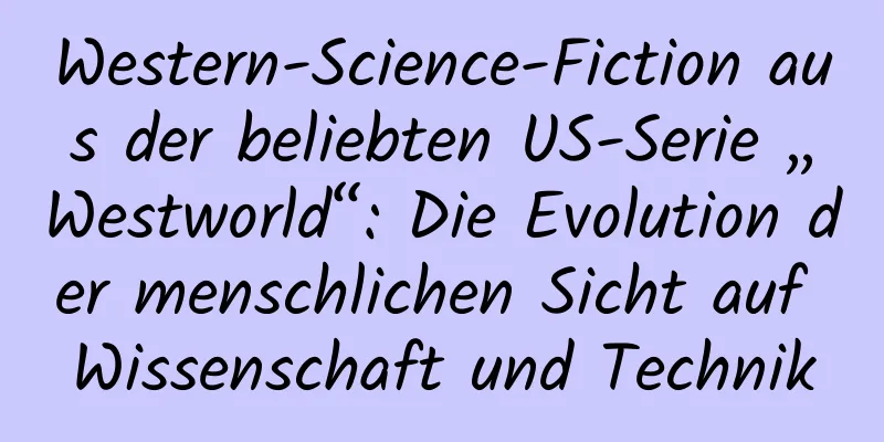 Western-Science-Fiction aus der beliebten US-Serie „Westworld“: Die Evolution der menschlichen Sicht auf Wissenschaft und Technik