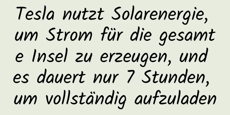 Tesla nutzt Solarenergie, um Strom für die gesamte Insel zu erzeugen, und es dauert nur 7 Stunden, um vollständig aufzuladen