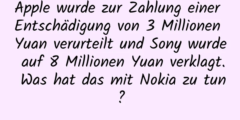 Apple wurde zur Zahlung einer Entschädigung von 3 Millionen Yuan verurteilt und Sony wurde auf 8 Millionen Yuan verklagt. Was hat das mit Nokia zu tun?