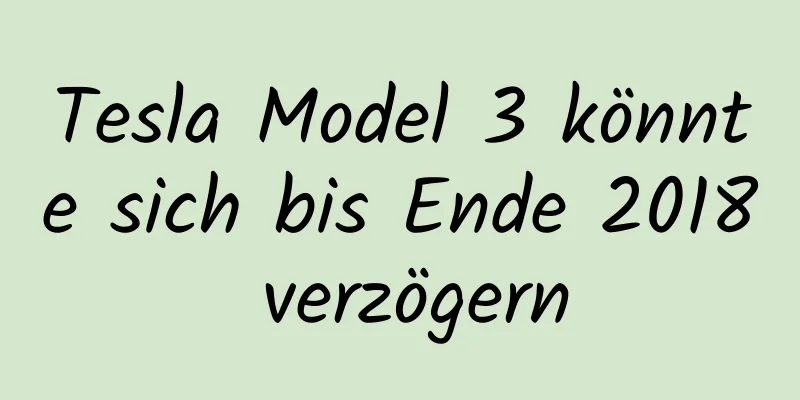 Tesla Model 3 könnte sich bis Ende 2018 verzögern