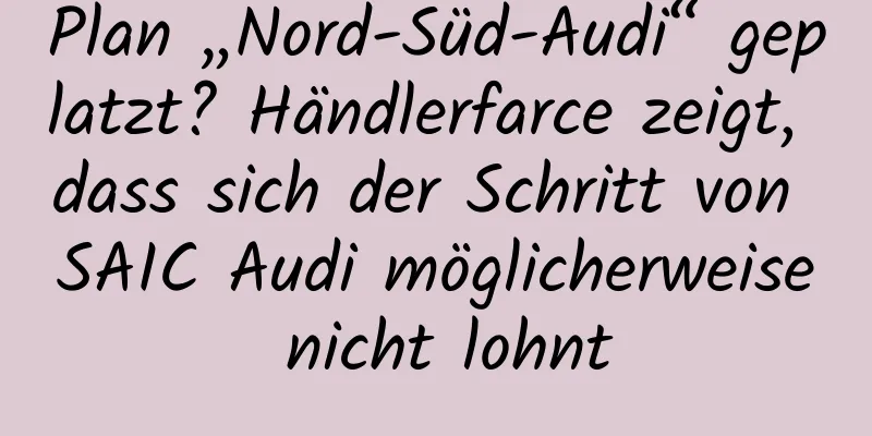 Plan „Nord-Süd-Audi“ geplatzt? Händlerfarce zeigt, dass sich der Schritt von SAIC Audi möglicherweise nicht lohnt