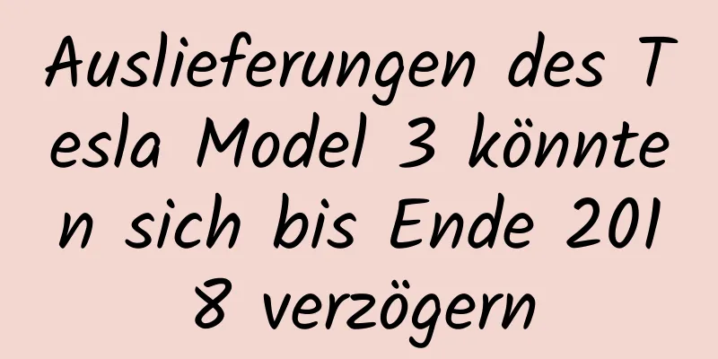Auslieferungen des Tesla Model 3 könnten sich bis Ende 2018 verzögern