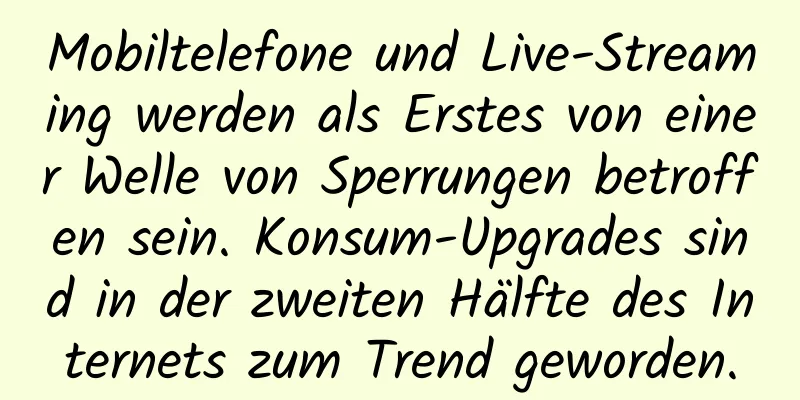 Mobiltelefone und Live-Streaming werden als Erstes von einer Welle von Sperrungen betroffen sein. Konsum-Upgrades sind in der zweiten Hälfte des Internets zum Trend geworden.