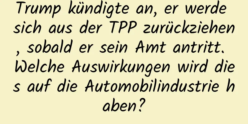 Trump kündigte an, er werde sich aus der TPP zurückziehen, sobald er sein Amt antritt. Welche Auswirkungen wird dies auf die Automobilindustrie haben?