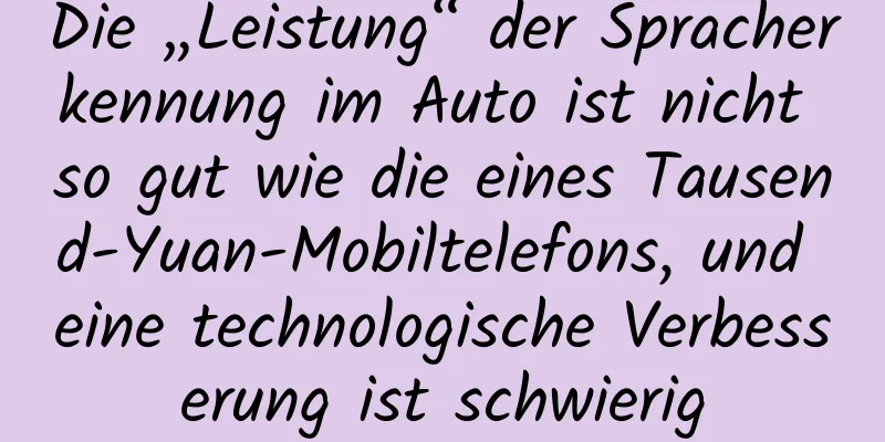 Die „Leistung“ der Spracherkennung im Auto ist nicht so gut wie die eines Tausend-Yuan-Mobiltelefons, und eine technologische Verbesserung ist schwierig