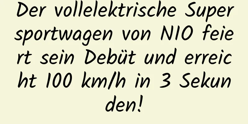 Der vollelektrische Supersportwagen von NIO feiert sein Debüt und erreicht 100 km/h in 3 Sekunden!