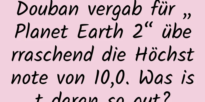 Douban vergab für „Planet Earth 2“ überraschend die Höchstnote von 10,0. Was ist daran so gut?