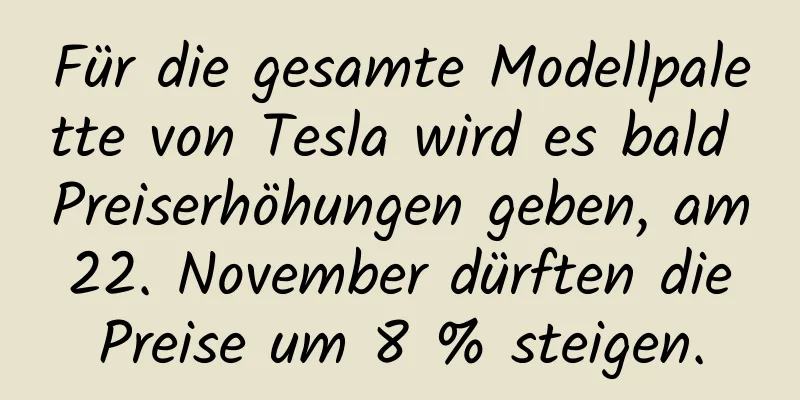 Für die gesamte Modellpalette von Tesla wird es bald Preiserhöhungen geben, am 22. November dürften die Preise um 8 % steigen.